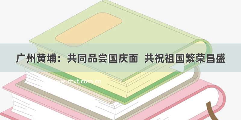 广州黄埔：共同品尝国庆面  共祝祖国繁荣昌盛