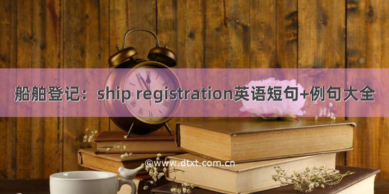 船舶登记：ship registration英语短句+例句大全