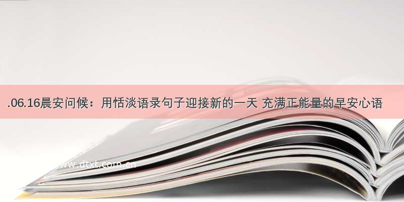 .06.16晨安问候：用恬淡语录句子迎接新的一天 充满正能量的早安心语