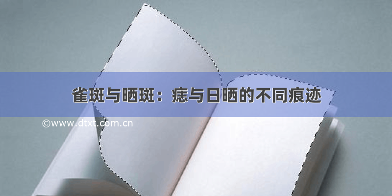 雀斑与晒斑：痣与日晒的不同痕迹