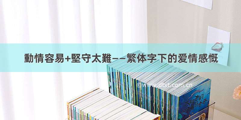 動情容易+堅守太難——繁体字下的爱情感慨