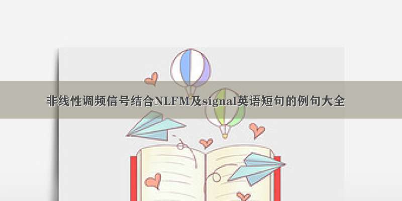 非线性调频信号结合NLFM及signal英语短句的例句大全