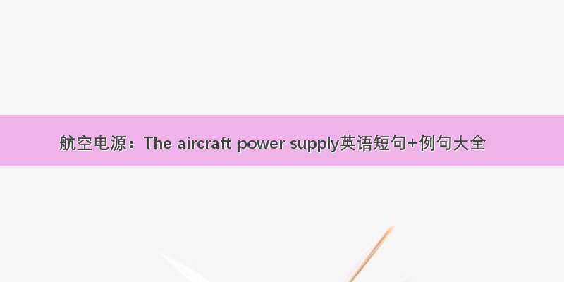 航空电源：The aircraft power supply英语短句+例句大全
