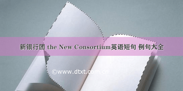 新银行团 the New Consortium英语短句 例句大全