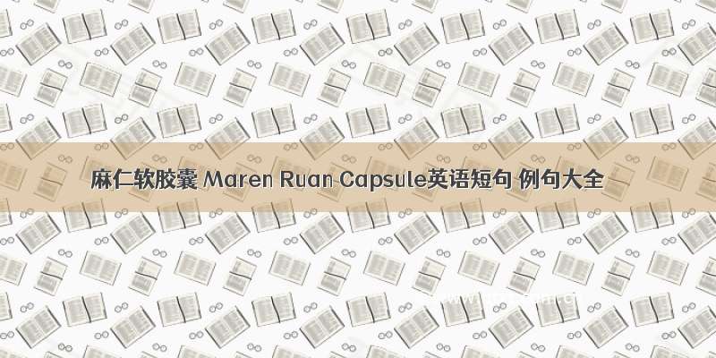 麻仁软胶囊 Maren Ruan Capsule英语短句 例句大全