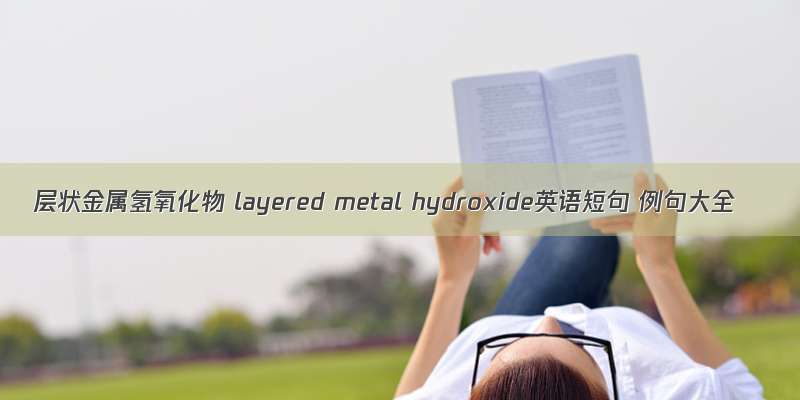 层状金属氢氧化物 layered metal hydroxide英语短句 例句大全