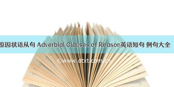原因状语从句 Adverbial Clauses of Reason英语短句 例句大全