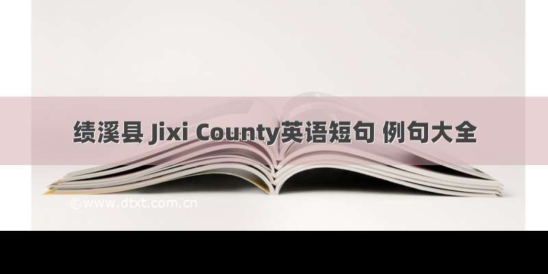绩溪县 Jixi County英语短句 例句大全