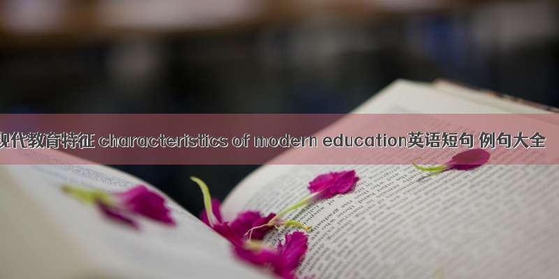 现代教育特征 characteristics of modern education英语短句 例句大全