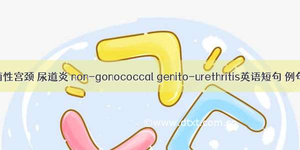 非淋菌性宫颈 尿道炎 non-gonococcal genito-urethritis英语短句 例句大全