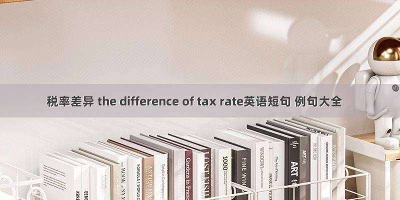 税率差异 the difference of tax rate英语短句 例句大全