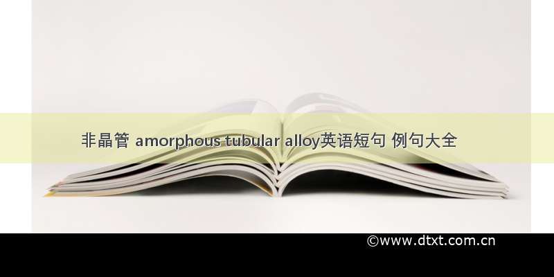 非晶管 amorphous tubular alloy英语短句 例句大全