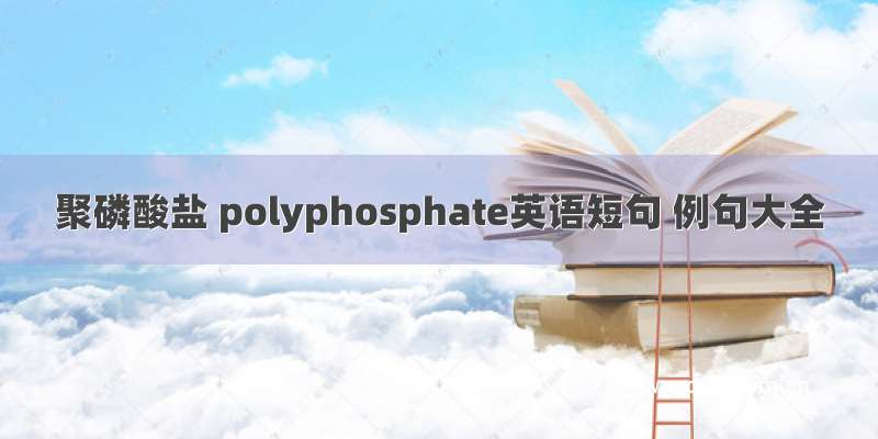 聚磷酸盐 polyphosphate英语短句 例句大全