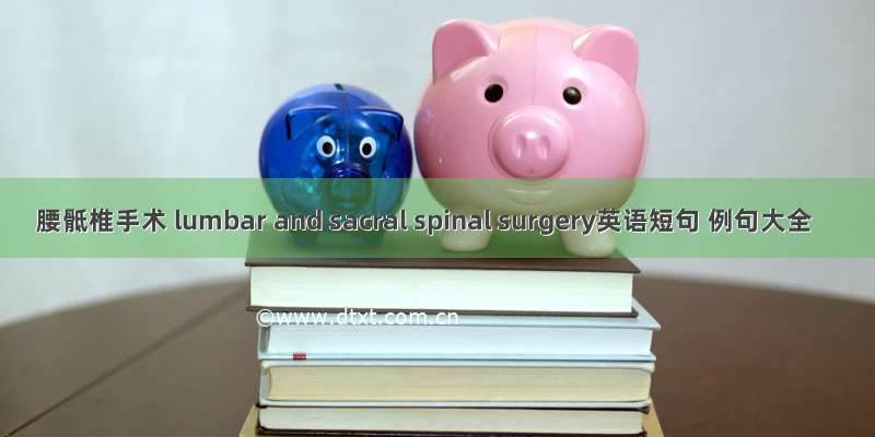 腰骶椎手术 lumbar and sacral spinal surgery英语短句 例句大全