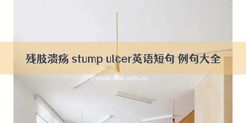 残肢溃疡 stump ulcer英语短句 例句大全