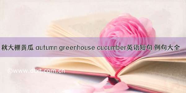 秋大棚黄瓜 autumn greenhouse cucumber英语短句 例句大全