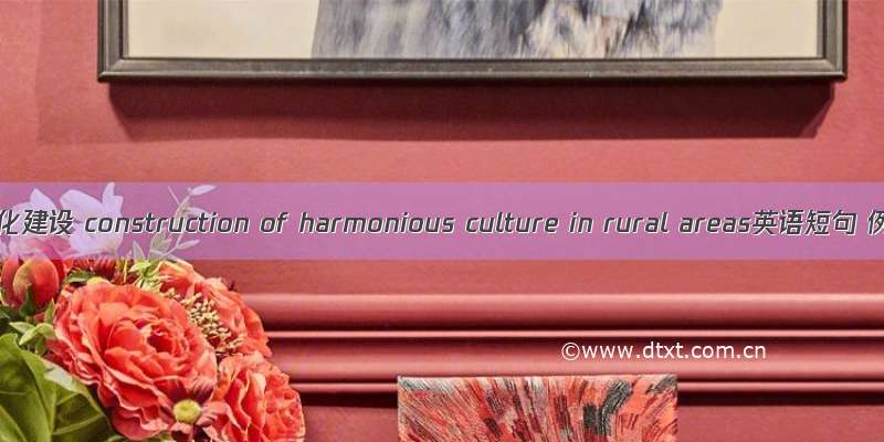 农村和谐文化建设 construction of harmonious culture in rural areas英语短句 例句大全