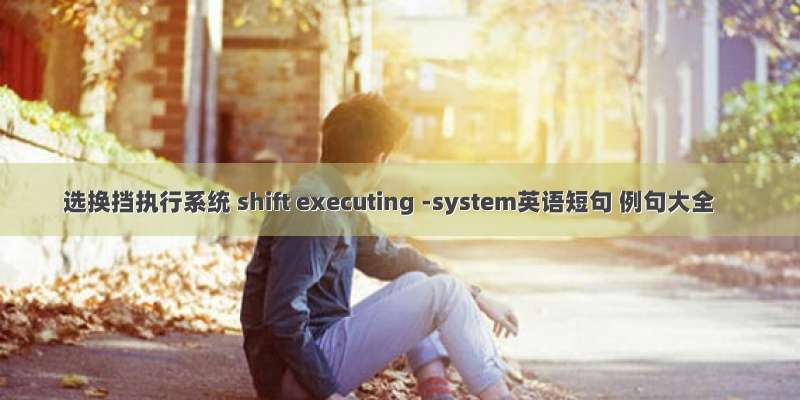 选换挡执行系统 shift executing -system英语短句 例句大全