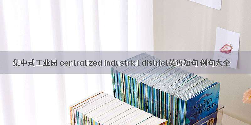 集中式工业园 centralized industrial district英语短句 例句大全