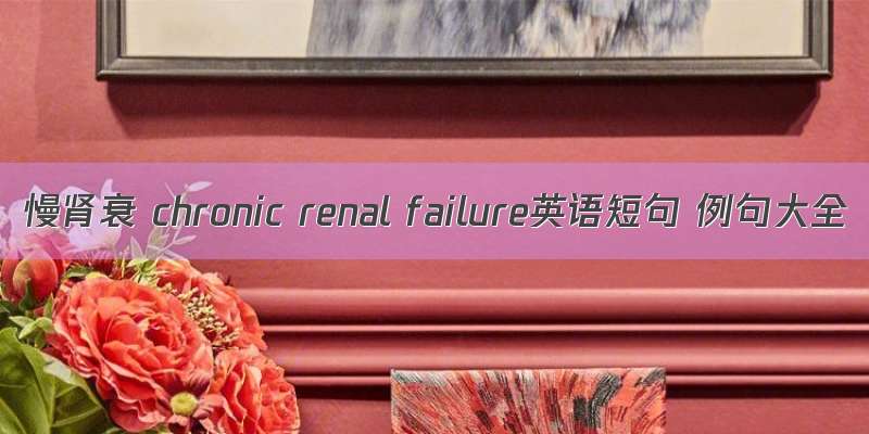 慢肾衰 chronic renal failure英语短句 例句大全