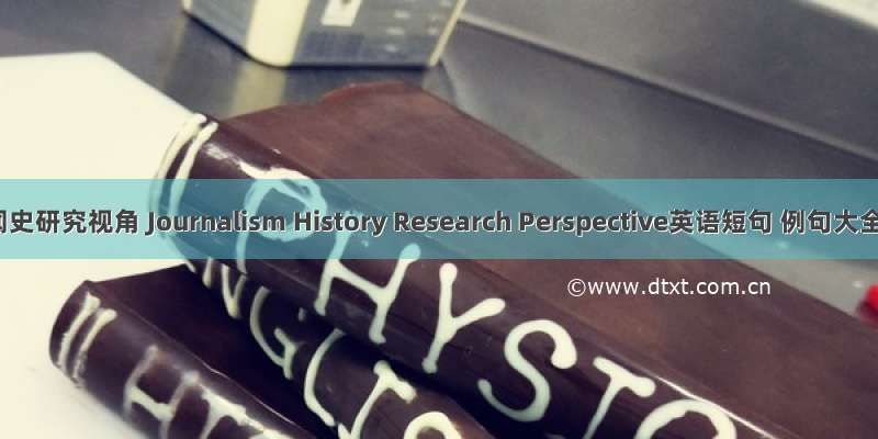 新闻史研究视角 Journalism History Research Perspective英语短句 例句大全