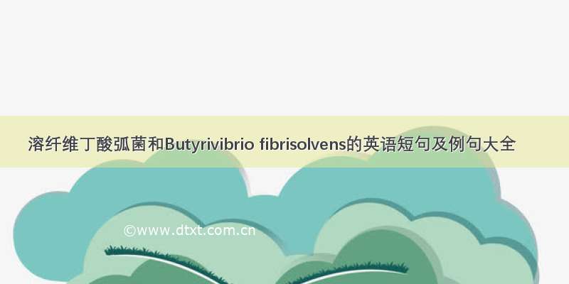 溶纤维丁酸弧菌和Butyrivibrio fibrisolvens的英语短句及例句大全