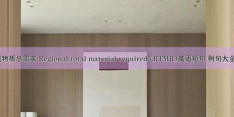 区域物质总需求 Regional total material required (RTMR)英语短句 例句大全