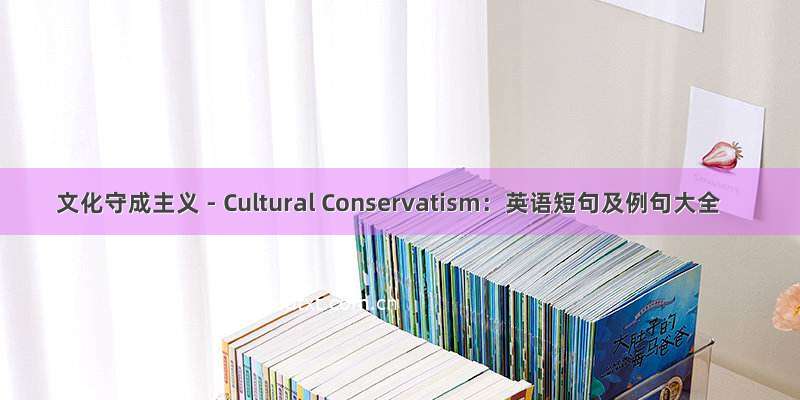 文化守成主义 - Cultural Conservatism：英语短句及例句大全