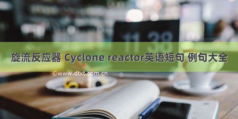旋流反应器 Cyclone reactor英语短句 例句大全