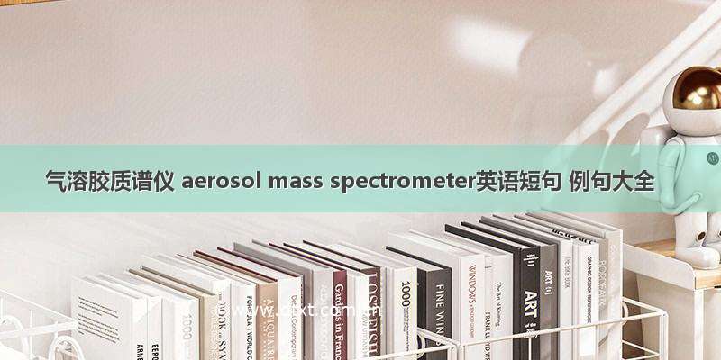 气溶胶质谱仪 aerosol mass spectrometer英语短句 例句大全
