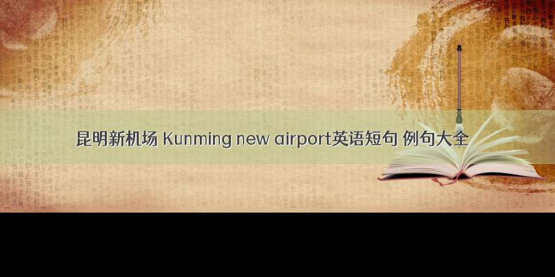 昆明新机场 Kunming new airport英语短句 例句大全