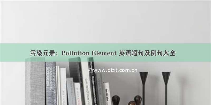 污染元素：Pollution Element 英语短句及例句大全