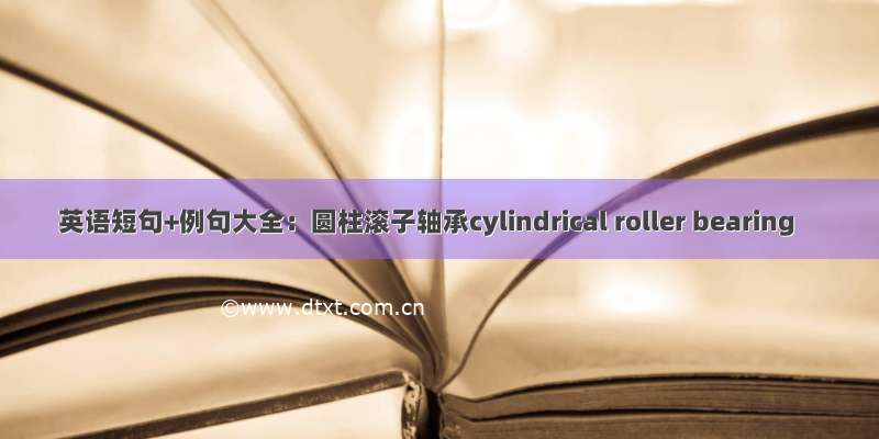 英语短句+例句大全：圆柱滚子轴承cylindrical roller bearing