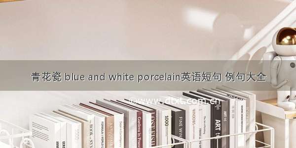 青花瓷 blue and white porcelain英语短句 例句大全