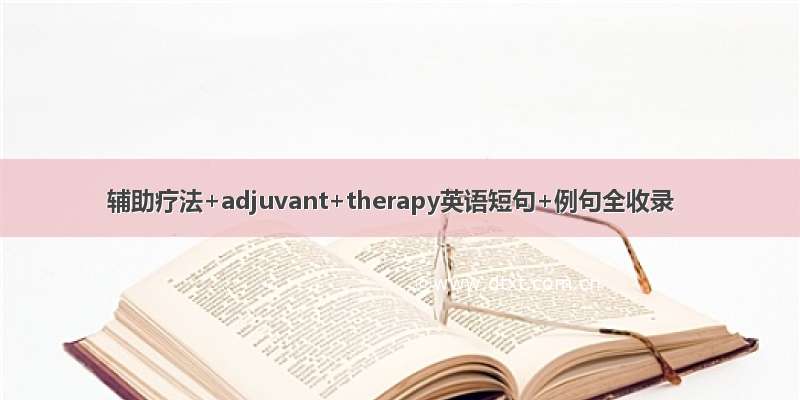 辅助疗法+adjuvant+therapy英语短句+例句全收录