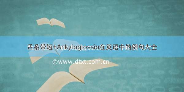 舌系带短+Ankyloglossia在英语中的例句大全