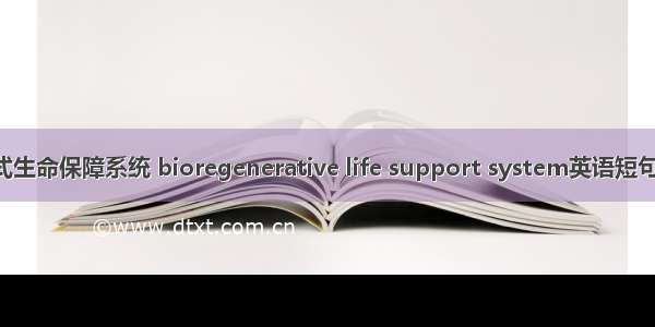 生物再生式生命保障系统 bioregenerative life support system英语短句 例句大全