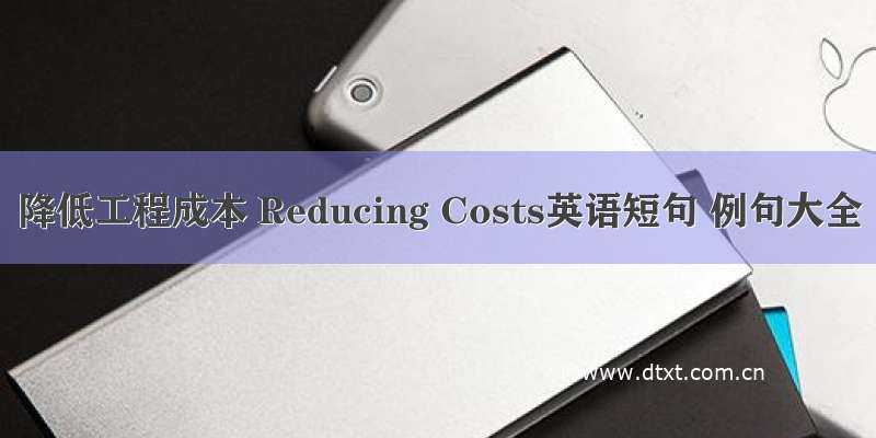 降低工程成本 Reducing Costs英语短句 例句大全