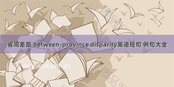 省间差距 between-province disparity英语短句 例句大全