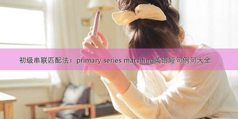 初级串联匹配法：primary series matching英语短句例句大全