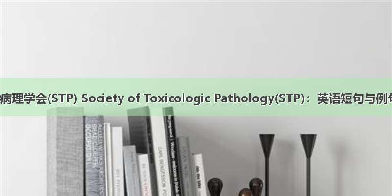 美国毒理病理学会(STP) Society of Toxicologic Pathology(STP)：英语短句与例句大全