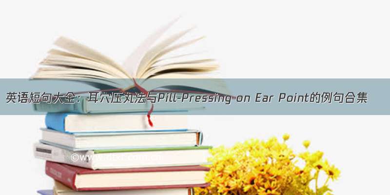 英语短句大全：耳穴压丸法与Pill-Pressing on Ear Point的例句合集
