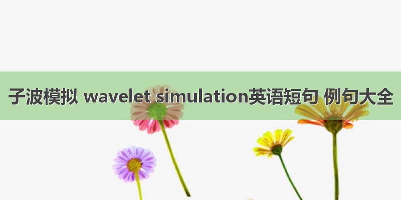 子波模拟 wavelet simulation英语短句 例句大全