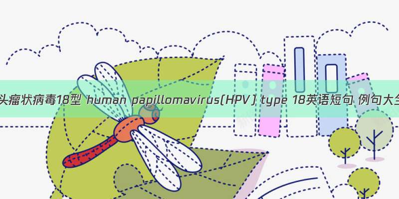 人乳头瘤状病毒18型 human papillomavirus(HPV) type 18英语短句 例句大全