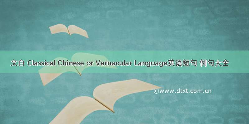 文白 Classical Chinese or Vernacular Language英语短句 例句大全