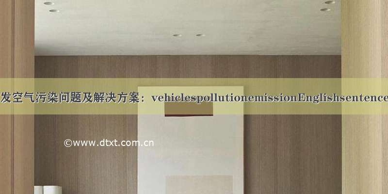 车辆尾气排放引发空气污染问题及解决方案：vehiclespollutionemissionEnglishsentencesexamples.