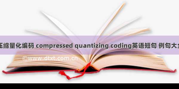 压缩量化编码 compressed quantizing coding英语短句 例句大全