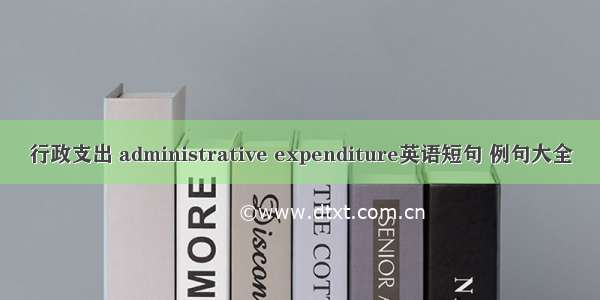 行政支出 administrative expenditure英语短句 例句大全