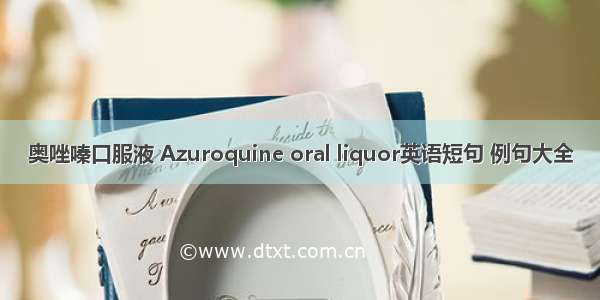 奥唑嗪口服液 Azuroquine oral liquor英语短句 例句大全