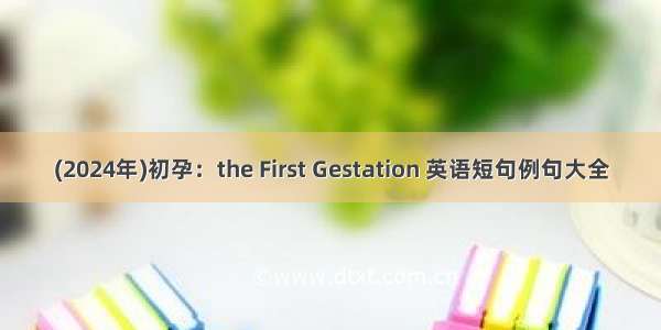 (2024年)初孕：the First Gestation 英语短句例句大全